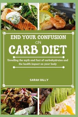 End Your Confusion on Carb Diet: Unveiling the myth and fact of carbohydrates and the health impact on your body - Sarah Billy - cover