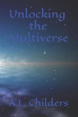 Unlocking the Multiverse: A Journey Through Infinite Realities, Transformation, and the Power of Imagination - A L Childers - cover
