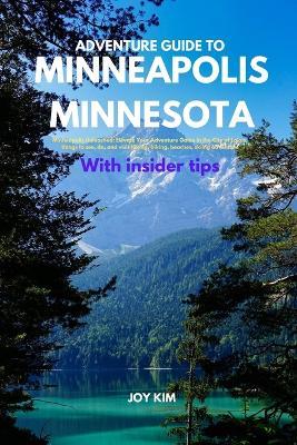 Adventure Guide to Minneapolis, Minnesota: Minneapolis Unleashed: Elevate Your Adventure Game in the City of Lakes, things to see, do, and visit Hiking, biking, beaches, skiing adventure - Joy Kim - cover