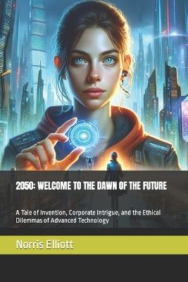 2050: WELCOME TO THE DAWN OF THE FUTURE: A Tale of Invention, Corporate Intrigue, and the Ethical Dilemmas of Advanced Technology - Norris Elliott - cover