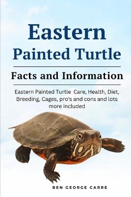 Eastern Painted Turtle: Eastern painted turtle care, health, diet, breeding, cages, pro's and cons and lots more included - Ben George Carre - cover