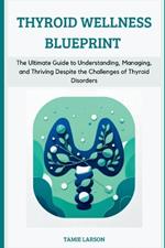 Thyroid Wellness Blueprint: The Ultimate Guide to Understanding, Managing, and Thriving Despite the Challenges of Thyroid Disorders