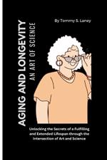 Aging and Longevity An Art of Science: Unlocking the Secrets of a Fulfilling and Extended Lifespan through the Intersection of Art and Science