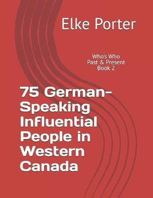 75 German-Speaking Influential People in Western Canada: Who's Who - Past & Present Book #2 - Elke Porter - cover