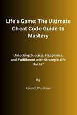 Life's Game: The Ultimate Cheat Code Guide to Mastery: Unlocking Success, Happiness, and Fulfillment with Strategic Life Hacks