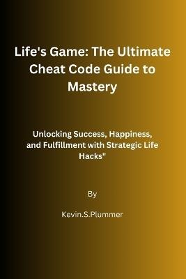 Life's Game: The Ultimate Cheat Code Guide to Mastery: Unlocking Success, Happiness, and Fulfillment with Strategic Life Hacks" - Kevin S Plummer - cover