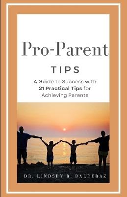 Pro-Parent Tips: A Guide to Success with 21 Practical Tips for Achieving Parents - Lindsey R Balderaz - cover