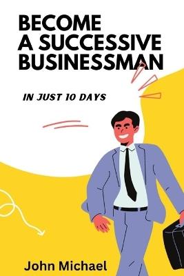 Become A successive Businessman: In Just 10 days - John Michael - cover