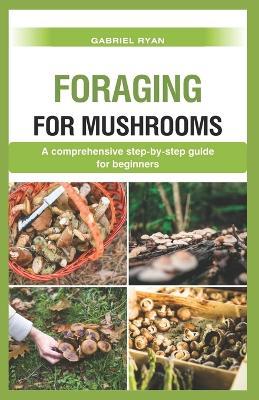 foraging for mushrooms: a comprehensive step by step guide for beginners - Gabriel Ryan - cover