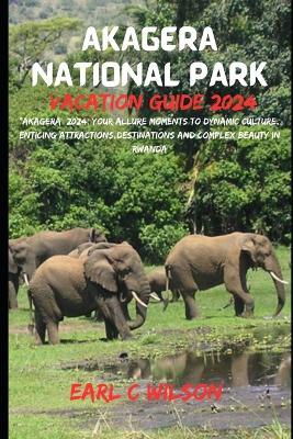 Akagera National Park Vacation Guide 2024: "Akagera 2024: Your Allure Moments To Dynamic Culture, Enticing Attractions, Destinations And Complex Beauty in Rwanda" - Earl C Wilson - cover