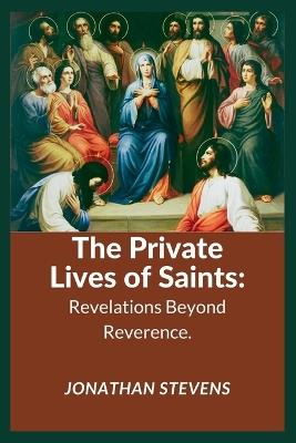 The Private Lives of Saints: Revelations Beyond Reverence - Jonathan Stevens - cover