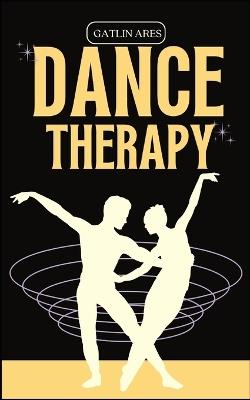 Dance Therapy: Dancing Through Transformation: Using Dance Therapy to Commence a Healing Journey - Gatlin Ares - cover