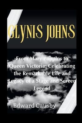 Glynis Johns: From Mary Poppins to Queen Victoria: Celebrating the Remarkable Life and Legacy of a Stage and Screen Legend - Edward Causby - cover