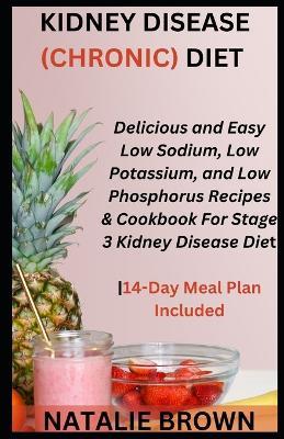 Kidney Disease (Chronic) Diet: Delicious and Easy Low Sodium, Low Potassium, and Low Phosphorus Recipes & Cookbook For Stage 3 Kidney Disease Diet14-Day Meal Plan Included - Natalie Brown - cover