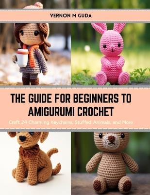 The Guide for Beginners to Amigurumi Crochet: Craft 24 Charming Keychains, Stuffed Animals, and More - Vernon M Guda - cover