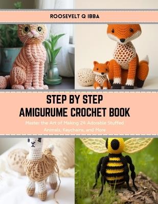 Step by Step Amigurume Crochet Book: Master the Art of Making 24 Adorable Stuffed Animals, Keychains, and More - Roosevelt Q Ibba - cover