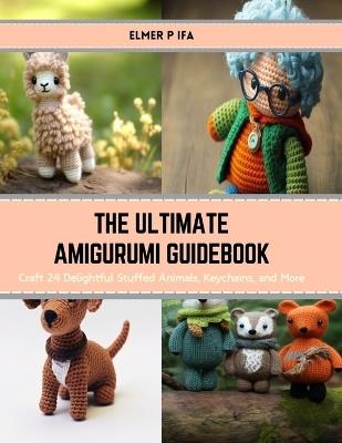 The Ultimate Amigurumi Guidebook: Craft 24 Delightful Stuffed Animals, Keychains, and More - Elmer P Ifa - cover