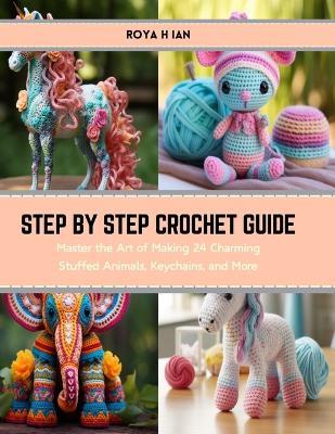 Step by Step Crochet Guide: Master the Art of Making 24 Charming Stuffed Animals, Keychains, and More - Roya H Ian - cover