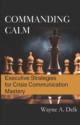 Commanding Calm: Executive Strategies for Crisis Communication Mastery - Wayne a Delk - cover