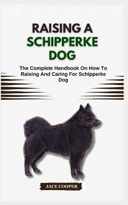 Raising a Schipperke Dog: The Complete Handbook On How To Raising And Caring For Schipperke Dog - Jace Cooper - cover