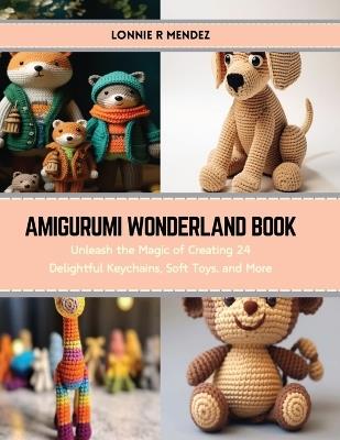 Amigurumi Wonderland Book: Unleash the Magic of Creating 24 Delightful Keychains, Soft Toys, and More - Lonnie R Mendez - cover