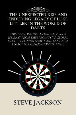 The Unexpected Rise and Enduring Legacy of Luke Littler in the World of Darts: The Unveiling of Darting Maverick Journey from Teen Prodigy to Global Icon, Redefining Sports and Leaving a Legacy - Steve Jackson - cover