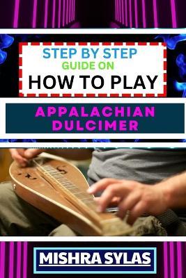 Step by Step Guide on How to Play Appalachian Dulcimer: Unlock The Magic Of The Mountain Dulcimer With Easy Techniques And Melodies For Aspiring Musicians - Mishra Sylas - cover