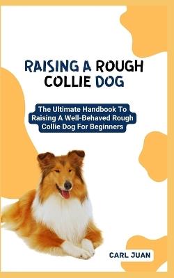 Raising a Rough Collie Dog: The Ultimate Handbook To Raising A Well-Behaved Rough Collie Dog For Beginners - Carl Juan - cover