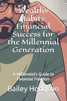 Wealthy Habits: Financial Success for the Millennial Generation: A Millennial's Guide to Financial Freedom - Bailey Hodgson - cover