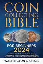 Coin Collecting Bible For Beginners: The Ultimate Coin Guide From Novice to Pro Key Techniques for Discovering, Valuing and Profiting From Your Hobby, with Insights on Rare Finds and Avoiding Scams