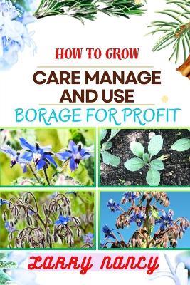How to Grow Care Manage and Use Borage for Profit: Complete Guide To Uncover The Secrets Of Successful Cultivation, Expert Care, And Strategic Harvesting For Optimal Financial Returns - Larry Nancy - cover