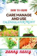 How to Grow Care Manage and Use Calendula for Profit: A Comprehensive Guide To Cultivating, Nurturing, And Expert Tips Strategies FOR Commercializing Calendula Flowers For Profit