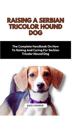 Raising a Serbian Tricolor Hound Dog: The Complete Handbook On How To Raising And Caring For Serbian Tricolor Hound Dog - Jace Cooper - cover