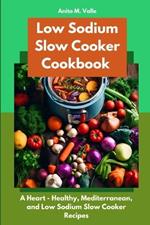 Low Sodium Slow Cooker Cookbook: A Heart - Healthy, Mediterranean, and Low Sodium Slow Cooker Recipes