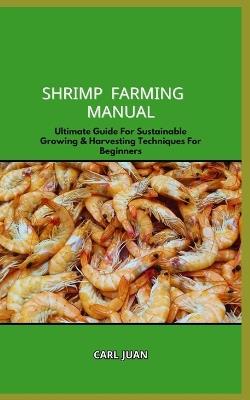 Shrimp Farming Manual: Ultimate Guide For Sustainable Growing & Harvesting Techniques For Beginners - Carl Juan - cover