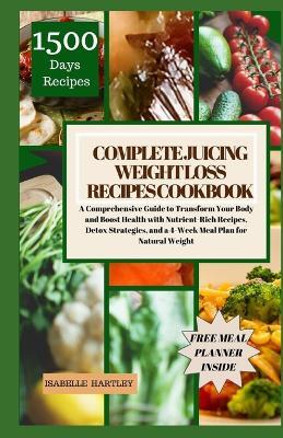 Complete Juicing Weight Loss Recipes Cookbook: A Comprehensive Guide to Transform Your Body and Boost Health with Nutrient-Rich Recipes, Detox Strategies, and a 4-Week Meal Plan for Natural Weight - Isabelle Hartley - cover