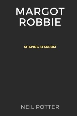 Margot Robbie: Shaping Stardom - Neil Potter - cover