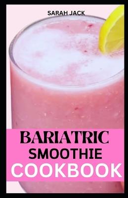 The Bariatric Smoothie Cookbook: Sip Your Way to Success with Delicious and Nutrient-Packed Blends After Weight Loss Surgery - Sarah Jack - cover