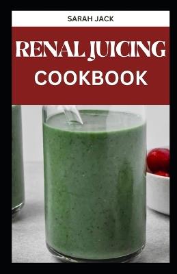 The Renal Juicing Cookbook: Revitalize Your Kidneys with Delicious and Kidney-Friendly Juice Blends - Sarah Jack - cover