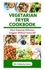 The Vegetarian Fryer Cookbook: Delicious and Tasty Homemade Veggies Recipes