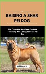 Raising a Shar Pei Dog: The Complete Handbook On How To Raising And Caring For Shar Pei Dog