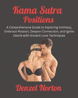 Kama Sutra Positions: A Comprehensive Guide to Exploring Intimacy, Embrace Passion, Deepen Connection, and Ignite Desire with Ancient Love Techniques - Denzel Norton - cover