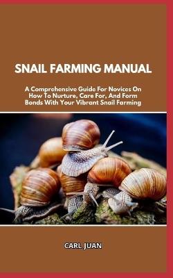 Snail Farming Manual: A Comprehensive Guide For Novices On How To Nurture, Care For, And Form Bonds With Your Vibrant Snail Farming - Carl Juan - cover