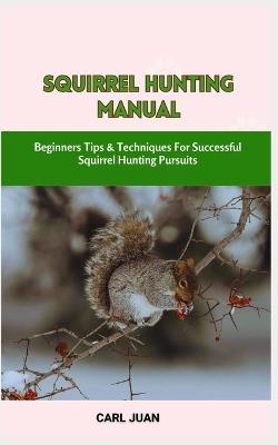 Squirrel Hunting Manual: Beginners Tips & Techniques For Successful Squirrel Hunting Pursuits - Carl Juan - cover