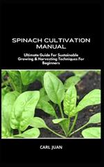 Spinach Cultivation Manual: Ultimate Guide For Sustainable Growing & Harvesting Techniques For Beginners