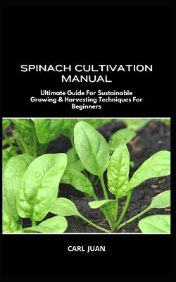 Spinach Cultivation Manual: Ultimate Guide For Sustainable Growing & Harvesting Techniques For Beginners - Carl Juan - cover