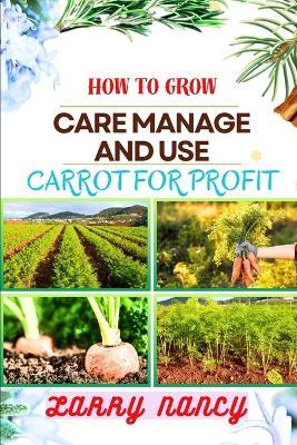 How to Grow Care Manage and Use Carrot for Profit: guide to Growing and Profiting from Carrots Learn the Art of Successful Carrot Cultivation, Effective Plant Care, and Strategic Harvesting and more - Larry Nancy - cover