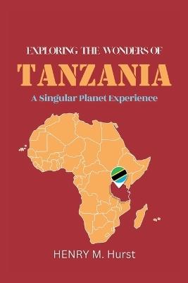 Exploring the Wonders of Tanzania: A Singular Planet Experience - Henry M Hurst - cover