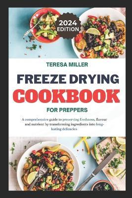 Freeze drying for preppers: A comprehensive guide to preserving freshness, flavour and nutrient by transforming ingredients into long-lasting delicacies - Teresa Miller - cover