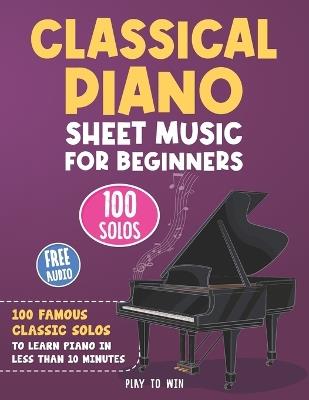 Classical Piano Sheet Music for Beginners: 100 Famous Classic Solos to Learn Piano in less than 10 Minutes a Day - Play Towin - cover